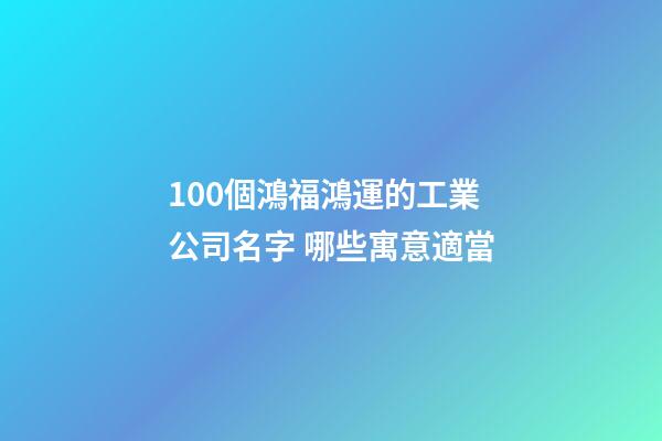 100個鴻福鴻運的工業公司名字 哪些寓意適當